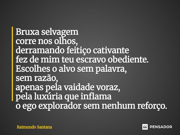 Bruxa selvagem corre nos olhos, derramando feitiço cativante fez de mim teu escravo obediente. Escolhes o alvo sem palavra, sem razão, apenas pela vaidade vora... Frase de Raimundo Santana.