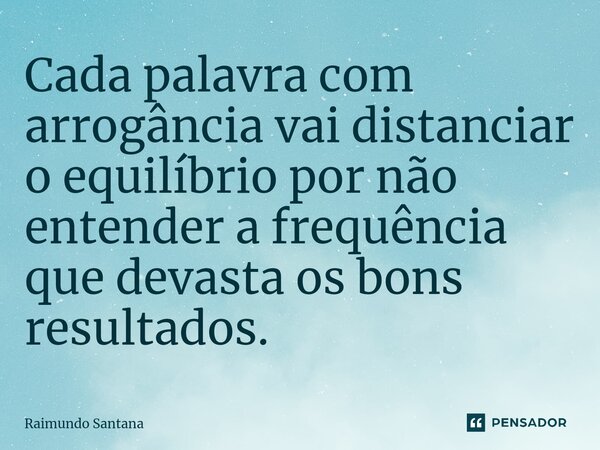 ⁠Cada palavra com arrogância vai distanciar o equilíbrio por não entender a frequência que devasta os bons resultados.... Frase de Raimundo Santana.