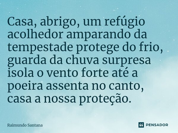 ⁠Casa, abrigo, um refúgio acolhedor amparando da tempestade protege do frio, guarda da chuva surpresa isola o vento forte até a poeira assenta no canto, casa a ... Frase de Raimundo Santana.