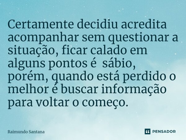 ⁠Certamente decidiu acredita acompanhar sem questionar a situação, ficar calado em alguns pontos é sábio, porém, quando está perdido o melhor é buscar informaçã... Frase de Raimundo Santana.