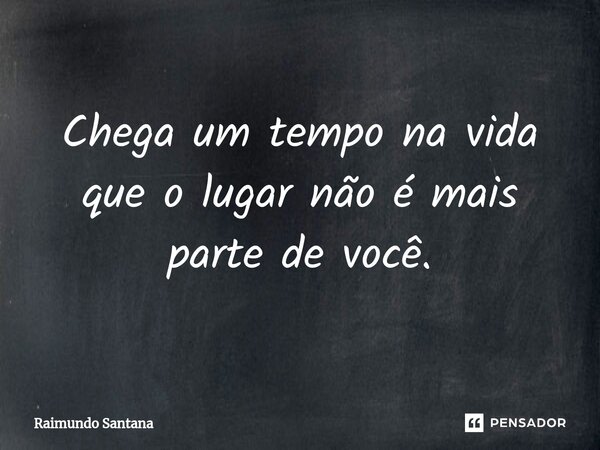 ⁠Chega um tempo na vida que o lugar não é mais parte de você.... Frase de Raimundo Santana.