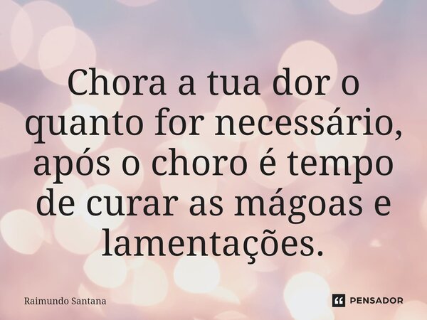 ⁠Chora a tua dor o quanto for necessário, após o choro é tempo de curar as mágoas e lamentações.... Frase de Raimundo Santana.