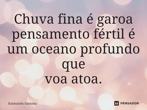 ⁠Chuva fina é garoa pensamento fértil é um oceano profundo que voa atoa.... Frase de Raimundo Santana.