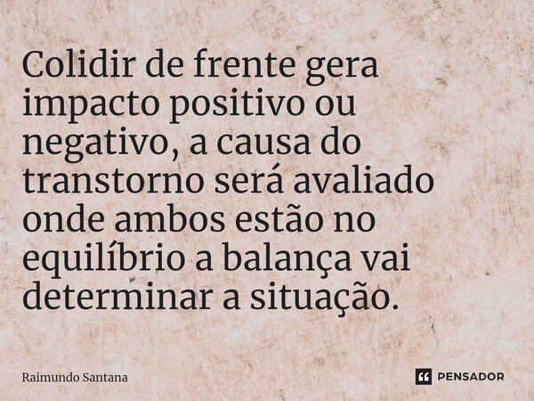 ⁠Colidir de frente gera impacto positivo ou negativo, a causa do transtorno será avaliado onde ambos estão no equilíbrio a balança vai determinar a situação.... Frase de Raimundo Santana.