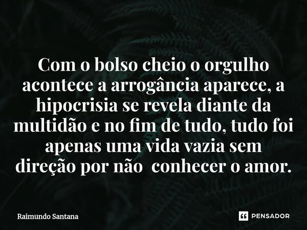 ⁠Com o bolso cheio o orgulho acontece a arrogância aparece, a hipocrisia se revela diante da multidão e no fim de tudo, tudo foi apenas uma vida vazia sem direç... Frase de Raimundo Santana.