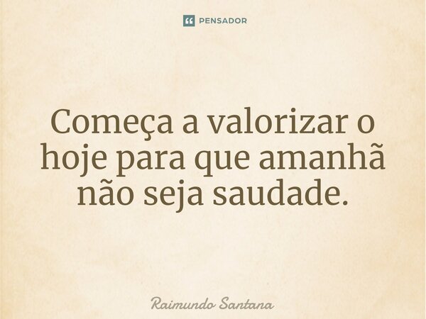 ⁠Começa a valorizar o hoje para que amanhã não seja saudade.... Frase de Raimundo Santana.