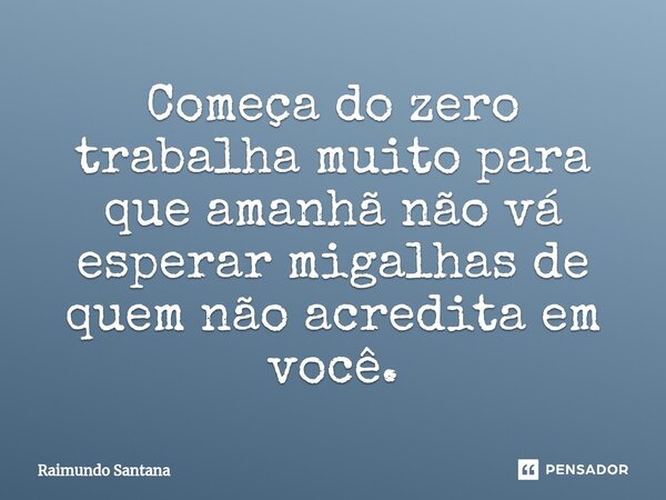 ⁠Começa do zero trabalha muito para que amanhã não vá esperar migalhas de quem não acredita em você.... Frase de Raimundo Santana.