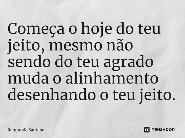 ⁠Começa o hoje do teu jeito, mesmo não sendo do teu agrado muda o alinhamento desenhando o teu jeito.... Frase de Raimundo Santana.