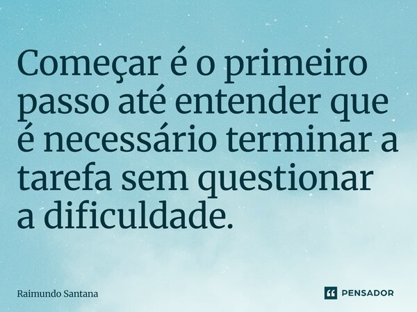 ⁠Começar é o primeiro passo até entender que é necessário terminar a tarefa sem questionar a dificuldade.... Frase de Raimundo Santana.