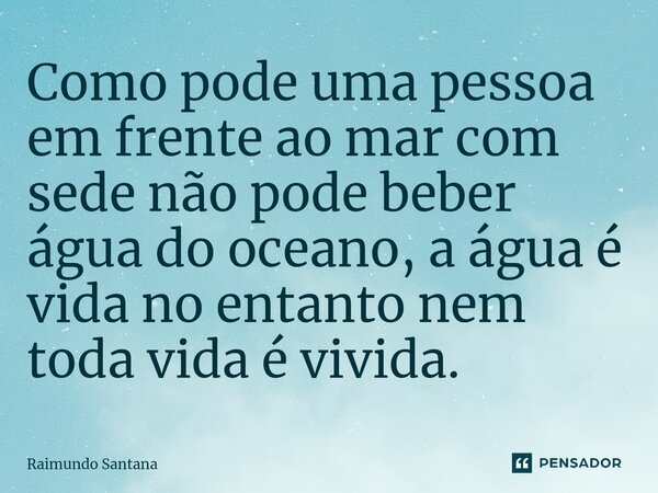 ⁠Como pode uma pessoa em frente ao mar com sede não pode beber água do oceano, a água é vida no entanto nem toda vida é vivida.... Frase de Raimundo Santana.