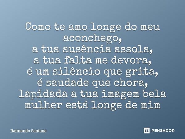 ⁠Como te amo longe do meu aconchego, a tua ausência assola, a tua falta me devora, é um silêncio que grita, é saudade que chora, lapidada a tua imagem bela mulh... Frase de Raimundo Santana.
