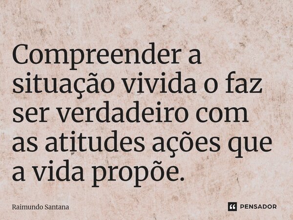 ⁠Compreender a situação vivida o faz ser verdadeiro com as atitudes ações que a vida propõe.... Frase de Raimundo Santana.