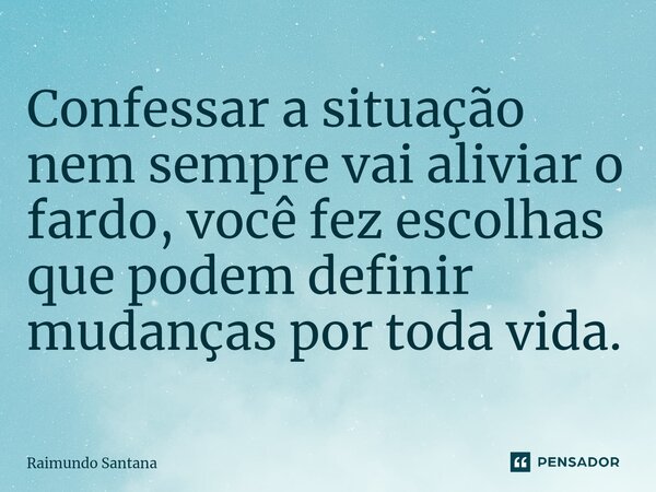 ⁠Confessar a situação nem sempre vai aliviar o fardo, você fez escolhas que podem definir mudanças por toda vida.... Frase de Raimundo Santana.