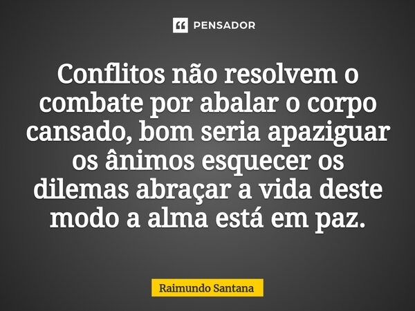 ⁠Conflitos não resolvem o combate por abalar o corpo cansado, bom seria apaziguar os ânimos esquecer os dilemas abraçar a vida deste modo a alma está em paz.... Frase de Raimundo Santana.