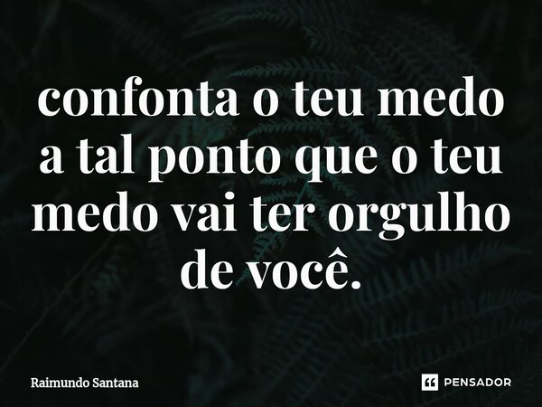 ⁠confonta o teu medo a tal ponto que o teu medo vai ter orgulho de você.... Frase de Raimundo Santana.