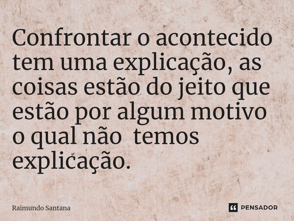 ⁠Confrontar o acontecido tem uma explicação, as coisas estão do jeito que estão por algum motivo o qual não temos explicação.... Frase de Raimundo Santana.