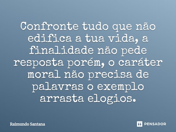 ⁠Confronte tudo que não edifica a tua vida, a finalidade não pede resposta porém, o caráter moral não precisa de palavras o exemplo arrasta elogios.... Frase de Raimundo Santana.