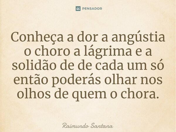 ⁠Conheça a dor a angústia o choro a lágrima e a solidão de de cada um só então poderás olhar nos olhos de quem o chora.... Frase de Raimundo Santana.