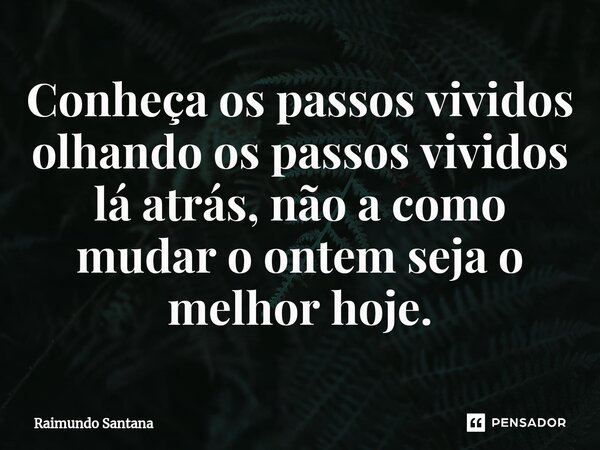 ⁠Conheça os passos vividos olhando os passos vividos lá atrás, não a como mudar o ontem seja o melhor hoje.... Frase de Raimundo Santana.