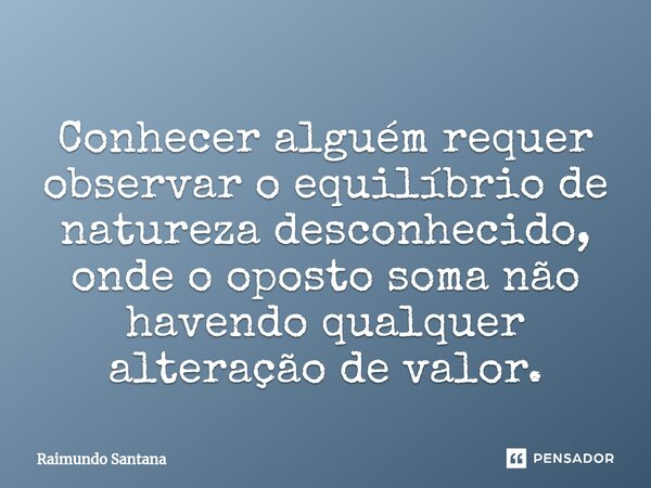 ⁠Conhecer alguém requer observar o equilíbrio de natureza desconhecido, onde o oposto soma não havendo qualquer alteração de valor.... Frase de Raimundo Santana.