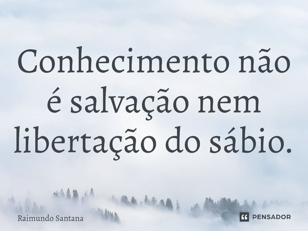 ⁠Conhecimento não é salvação nem libertação do sábio.... Frase de Raimundo Santana.