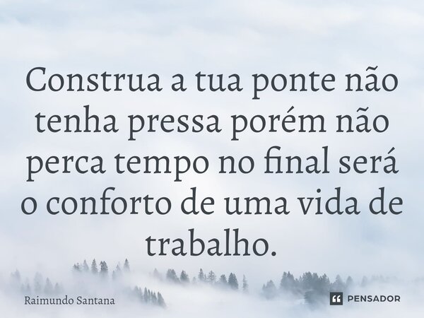 ⁠Construa a tua ponte não tenha pressa porém não perca tempo no final será o conforto de uma vida de trabalho.... Frase de Raimundo Santana.