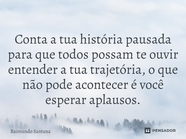 ⁠Conta a tua história pausada para que todos possam te ouvir entender a tua trajetória, o que não pode acontecer é você esperar aplausos.... Frase de Raimundo Santana.