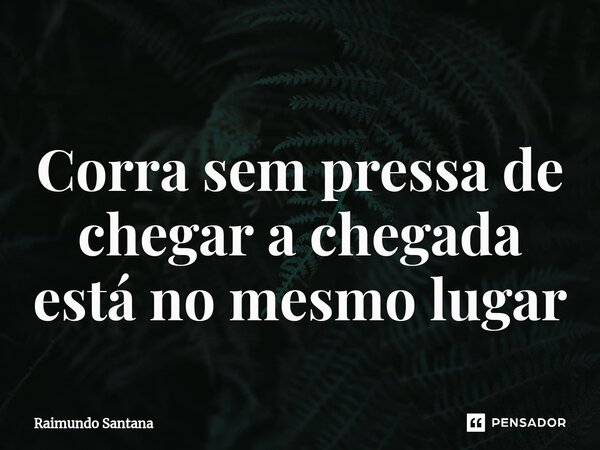 ⁠Corra sem pressa de chegar a chegada está no mesmo lugar... Frase de Raimundo Santana.