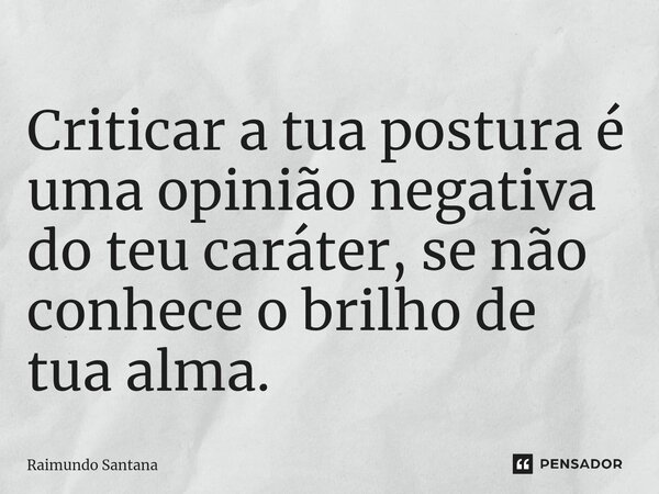 ⁠Criticar a tua postura é uma opinião negativa do teu caráter, se não conhece o brilho de tua alma.... Frase de Raimundo Santana.