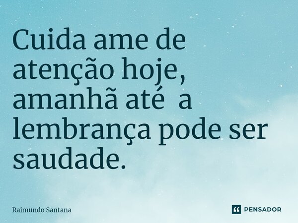 ⁠Cuida ame de atenção hoje, amanhã até a lembrança pode ser saudade.... Frase de Raimundo Santana.