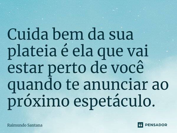 ⁠Cuida bem da sua plateia é ela que vai estar perto de você quando te anunciar ao próximo espetáculo.... Frase de Raimundo Santana.