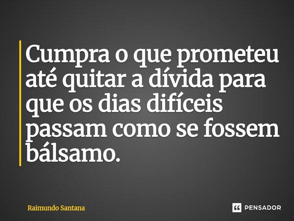 ⁠Cumpra o que prometeu até quitar a dívida para que os dias difíceis passam como se fossem bálsamo.... Frase de Raimundo Santana.