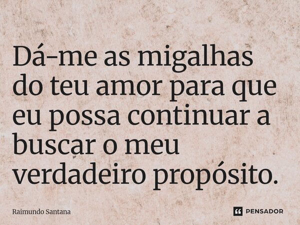 ⁠Dá-me as migalhas do teu amor para que eu possa continuar a buscar o meu verdadeiro propósito.... Frase de Raimundo Santana.