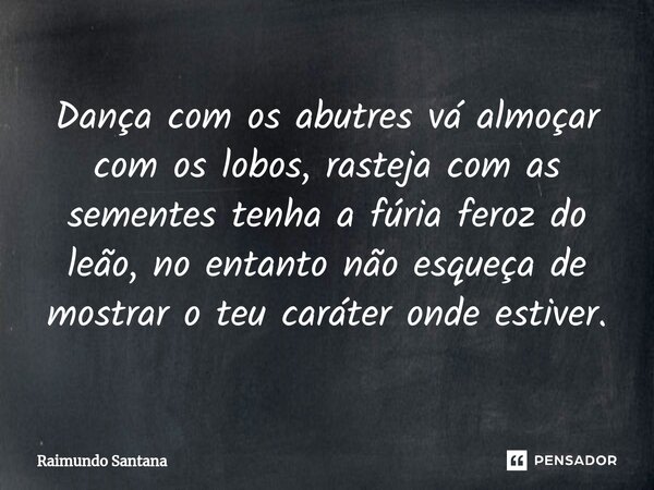 ⁠Dança com os abutres vá almoçar com os lobos, rasteja com as sementes tenha a fúria feroz do leão, no entanto não esqueça de mostrar o teu caráter onde estiver... Frase de Raimundo Santana.