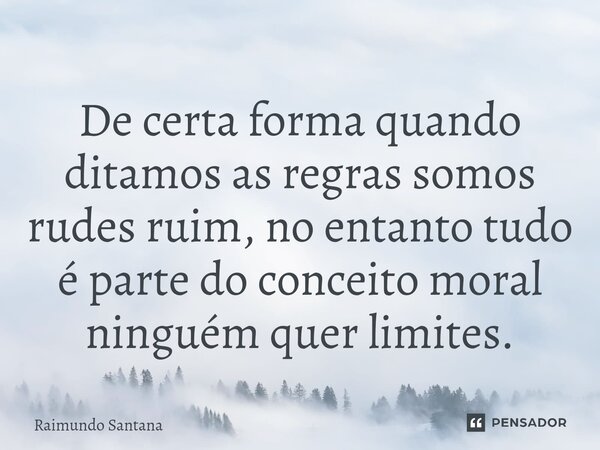⁠De certa forma quando ditamos as regras somos rudes ruim, no entanto tudo é parte do conceito moral ninguém quer limites.... Frase de Raimundo Santana.