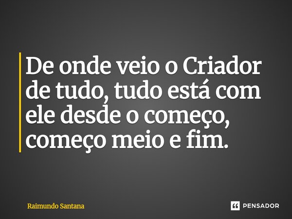 ⁠De onde veio o Criador de tudo, tudo está com ele desde o começo, começo meio e fim.... Frase de Raimundo Santana.
