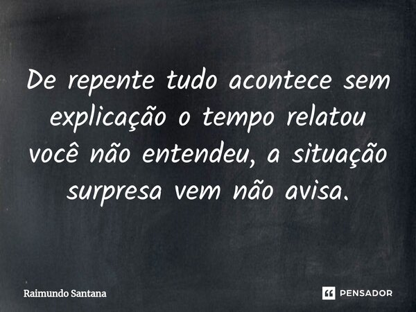 ⁠De repente tudo acontece sem explicação o tempo relatou você não entendeu, a situação surpresa vem não avisa.... Frase de Raimundo Santana.