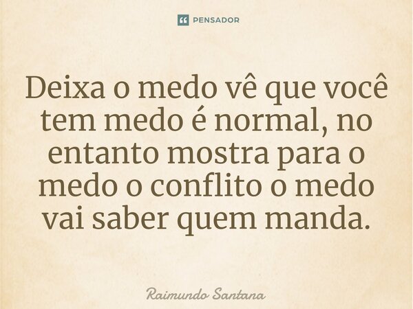 ⁠Deixa o medo vê que você tem medo é normal, no entanto mostra para o medo o conflito o medo vai saber quem manda.... Frase de Raimundo Santana.