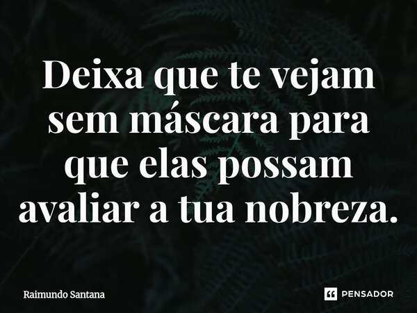 ⁠Deixa que te vejam sem máscara para que elas possam avaliar a tua nobreza.... Frase de Raimundo Santana.
