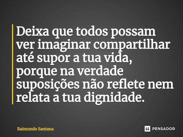 ⁠Deixa que todos possam ver imaginar compartilhar até supor a tua vida, porque na verdade suposições não reflete nem relata a tua dignidade.... Frase de Raimundo Santana.