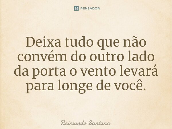 ⁠Deixa tudo que não convém do outro lado da porta o vento levará para longe de você.... Frase de Raimundo Santana.