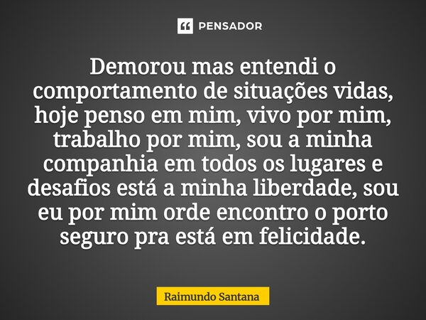 ⁠Demorou mas entendi o comportamento de situações vidas, hoje penso em mim, vivo por mim, trabalho por mim, sou a minha companhia em todos os lugares e desafios... Frase de Raimundo Santana.