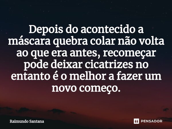 ⁠Depois do acontecido a máscara quebra colar não volta ao que era antes, recomeçar pode deixar cicatrizes no entanto é o melhor a fazer um novo começo.... Frase de Raimundo Santana.