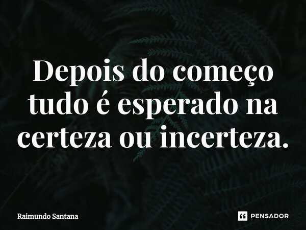 ⁠Depois do começo tudo é esperado na certeza ou incerteza.... Frase de Raimundo Santana.