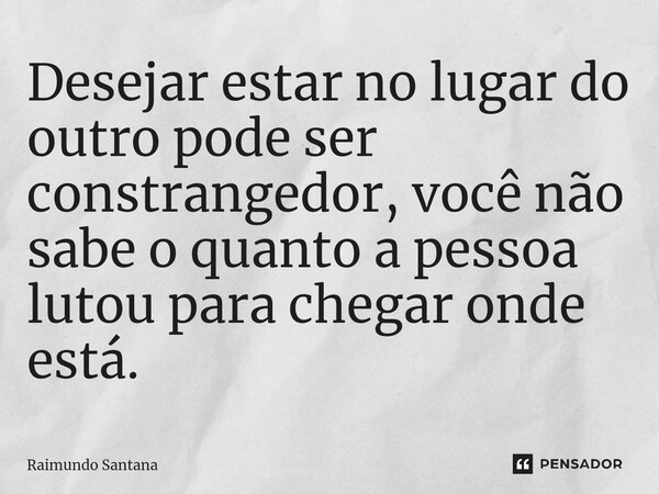 ⁠Desejar estar no lugar do outro pode ser constrangedor, você não sabe o quanto a pessoa lutou para chegar onde está.... Frase de Raimundo Santana.