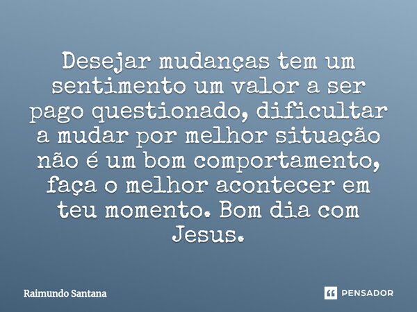 ⁠Desejar mudanças tem um sentimento um valor a ser pago questionado, dificultar a mudar por melhor situação não é um bom comportamento, faça o melhor acontecer ... Frase de Raimundo Santana.