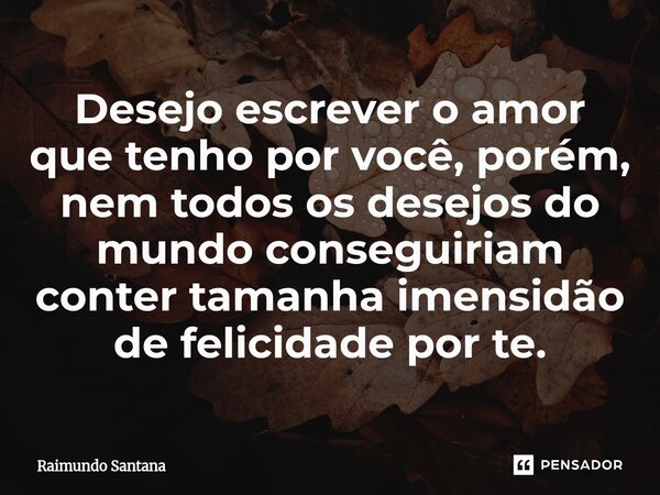 ⁠Desejo escrever o amor que tenho por você, porém, nem todos os desejos do mundo conseguiriam conter tamanha imensidão de felicidade por te.... Frase de Raimundo Santana.