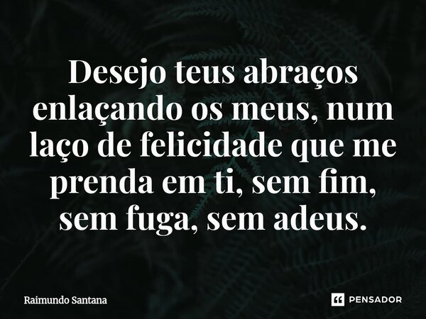 ⁠Desejo teus abraços enlaçando os meus, num laço de felicidade que me prenda em ti, sem fim, sem fuga, sem adeus.... Frase de Raimundo Santana.