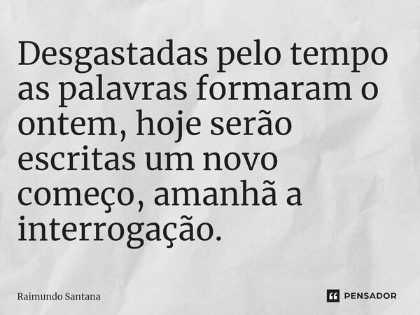 ⁠Desgastadas pelo tempo as palavras formaram o ontem, hoje serão escritas um novo começo, amanhã a interrogação.... Frase de Raimundo Santana.