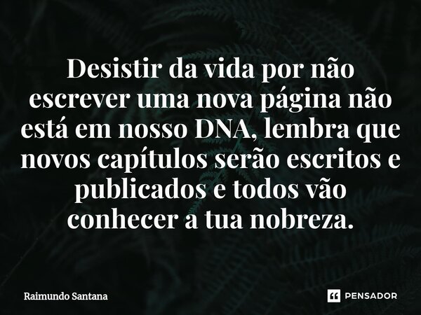 ⁠Desistir da vida por não escrever uma nova página não está em nosso DNA, lembra que novos capítulos serão escritos e publicados e todos vão conhecer a tua nobr... Frase de Raimundo Santana.